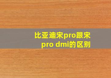 比亚迪宋pro跟宋pro dmi的区别